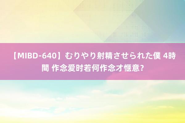 【MIBD-640】むりやり射精させられた僕 4時間 作念爱时若何作念才惬意?