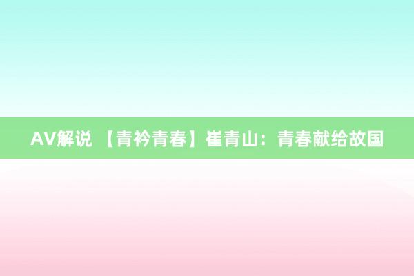 AV解说 【青衿青春】崔青山：青春献给故国