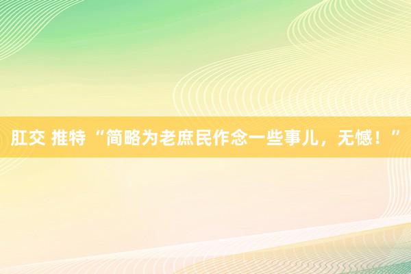 肛交 推特 “简略为老庶民作念一些事儿，无憾！”