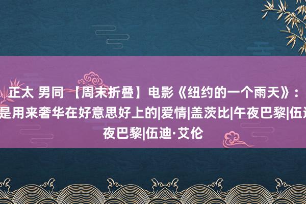 正太 男同 【周末折叠】电影《纽约的一个雨天》：人命便是用来奢华在好意思好上的|爱情|盖茨比|午夜巴黎|伍迪·艾伦