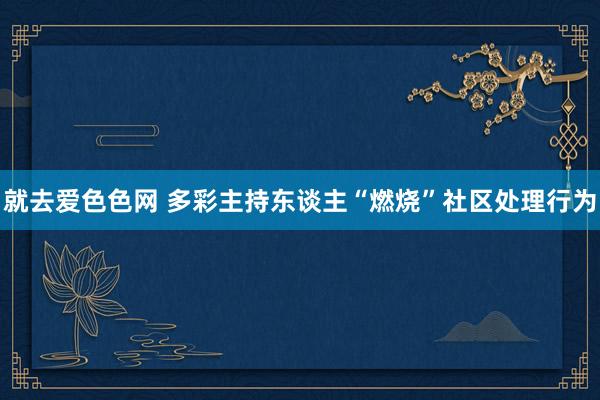 就去爱色色网 多彩主持东谈主“燃烧”社区处理行为