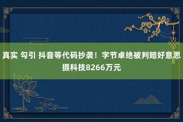 真实 勾引 抖音等代码抄袭！字节卓绝被判赔好意思摄科技8266万元