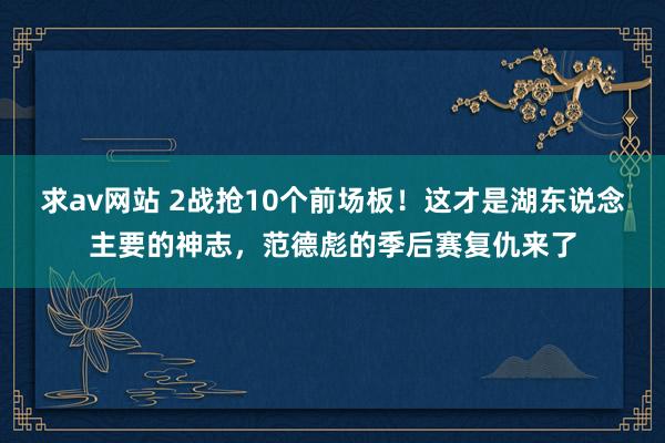 求av网站 2战抢10个前场板！这才是湖东说念主要的神志，范德彪的季后赛复仇来了