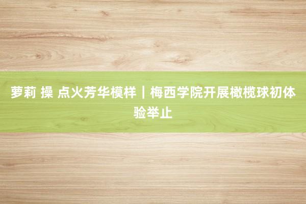 萝莉 操 点火芳华模样｜梅西学院开展橄榄球初体验举止
