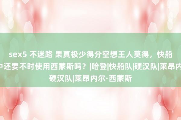 sex5 不迷路 果真极少得分空想王人莫得，快船在季后赛中还要不时使用西蒙斯吗？|哈登|快船队|硬汉队|莱昂内尔·西蒙斯